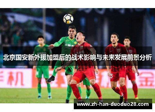 北京国安新外援加盟后的战术影响与未来发展前景分析
