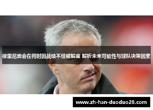 穆里尼奥会在何时因战绩不佳被解雇 解析未来可能性与球队决策因素 穆里尼奥会在何时因战绩不佳被解雇 解析未来可能性与球队决策因素