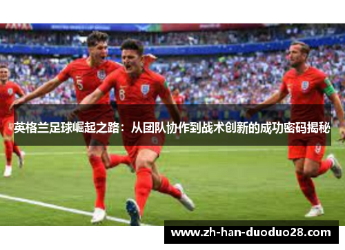 英格兰足球崛起之路：从团队协作到战术创新的成功密码揭秘