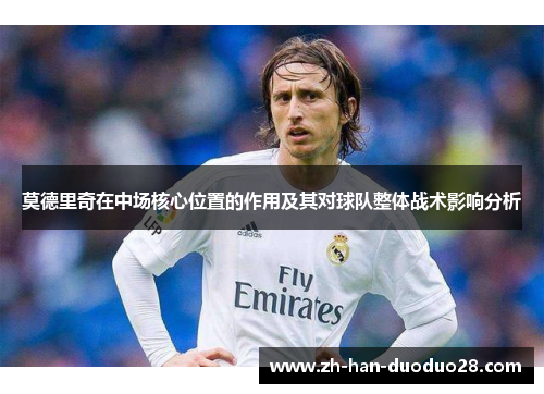 莫德里奇在中场核心位置的作用及其对球队整体战术影响分析