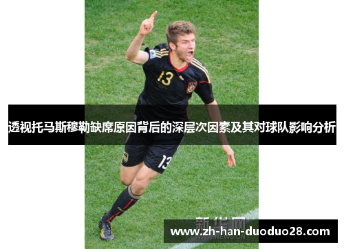 透视托马斯穆勒缺席原因背后的深层次因素及其对球队影响分析