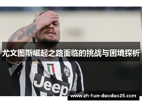 尤文图斯崛起之路面临的挑战与困境探析 尤文图斯崛起之路面临的挑战与困境探析