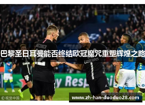 巴黎圣日耳曼能否终结欧冠魔咒重塑辉煌之路 巴黎圣日耳曼能否终结欧冠魔咒重塑辉煌之路