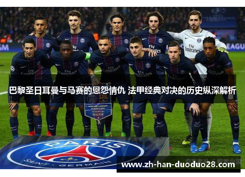 巴黎圣日耳曼与马赛的恩怨情仇 法甲经典对决的历史纵深解析