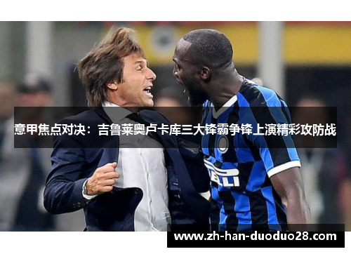 意甲焦点对决:吉鲁莱奥卢卡库三大锋霸争锋上演精彩攻防战 意甲焦点对决:吉鲁莱奥卢卡库三大锋霸争锋上演精彩攻防战