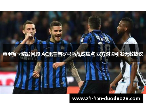 意甲赛季精彩回顾 AC米兰与罗马激战成焦点 双方对决引发无数热议