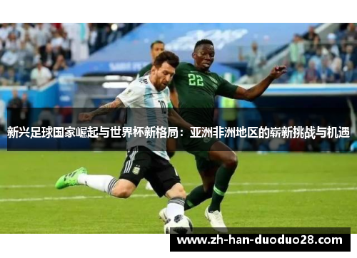 新兴足球国家崛起与世界杯新格局:亚洲非洲地区的崭新挑战与机遇 新兴足球国家崛起与世界杯新格局:亚洲非洲地区的崭新挑战与机遇