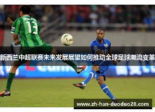 新西兰中超联赛未来发展展望如何推动全球足球潮流变革 新西兰中超联赛未来发展展望如何推动全球足球潮流变革
