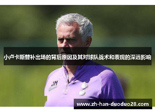 小卢卡斯替补出场的背后原因及其对球队战术和表现的深远影响