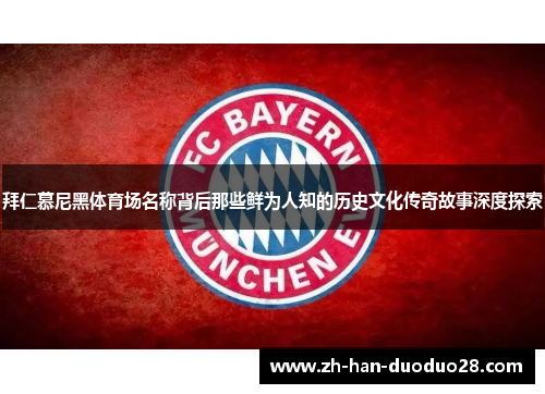 拜仁慕尼黑体育场名称背后那些鲜为人知的历史文化传奇故事深度探索 拜仁慕尼黑体育场名称背后那些鲜为人知的历史文化传奇故事深度探索