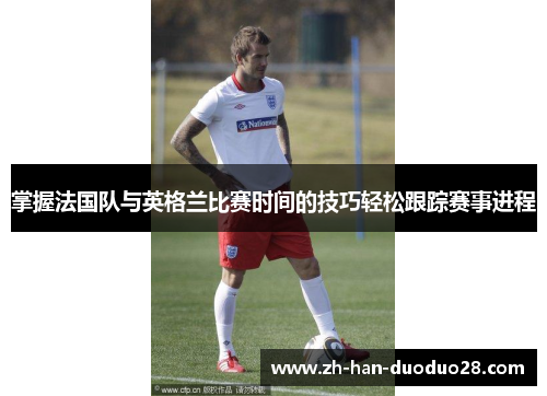 掌握法国队与英格兰比赛时间的技巧轻松跟踪赛事进程 掌握法国队与英格兰比赛时间的技巧轻松跟踪赛事进程