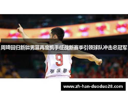 周琦回归新疆男篮再度携手征战新赛季引领球队冲击总冠军 周琦回归新疆男篮再度携手征战新赛季引领球队冲击总冠军