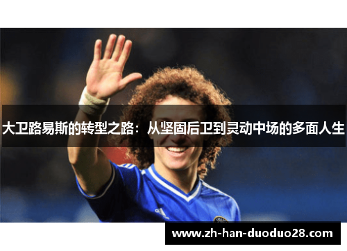 大卫路易斯的转型之路:从坚固后卫到灵动中场的多面人生 大卫路易斯的转型之路:从坚固后卫到灵动中场的多面人生