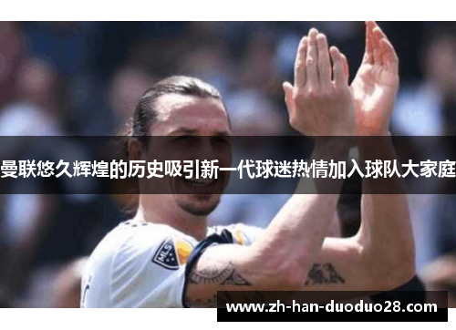 曼联悠久辉煌的历史吸引新一代球迷热情加入球队大家庭 曼联悠久辉煌的历史吸引新一代球迷热情加入球队大家庭