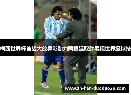 梅西世界杯首战大放异彩助力阿根廷取胜展现世界级球技 梅西世界杯首战大放异彩助力阿根廷取胜展现世界级球技