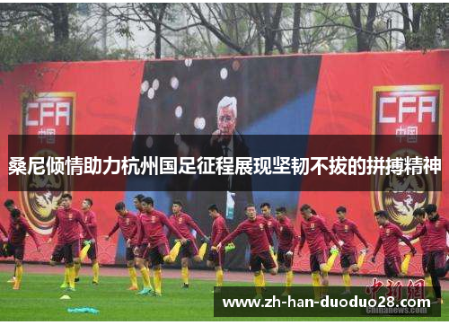 桑尼倾情助力杭州国足征程展现坚韧不拔的拼搏精神