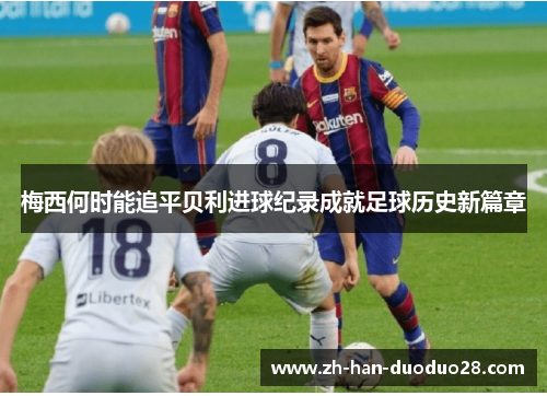 梅西何时能追平贝利进球纪录成就足球历史新篇章