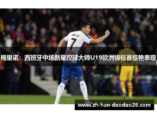 梅里诺:西班牙中场新星控球大师U19欧洲锦标赛惊艳表现 梅里诺:西班牙中场新星控球大师U19欧洲锦标赛惊艳表现