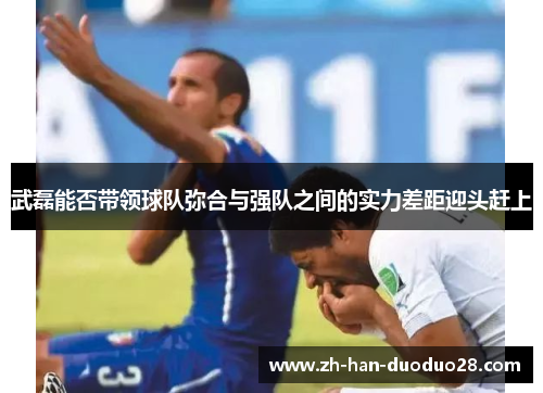 武磊能否带领球队弥合与强队之间的实力差距迎头赶上