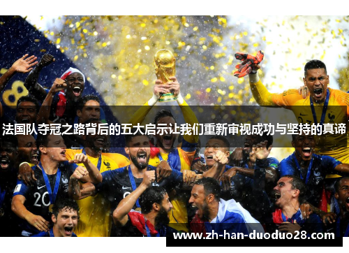 法国队夺冠之路背后的五大启示让我们重新审视成功与坚持的真谛 法国队夺冠之路背后的五大启示让我们重新审视成功与坚持的真谛