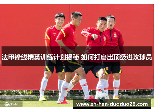 法甲锋线精英训练计划揭秘 如何打磨出顶级进攻球员 法甲锋线精英训练计划揭秘 如何打磨出顶级进攻球员