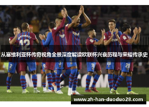 从塞维利亚杯传奇视角全景深度解读欧联杯兴衰历程与荣耀传承史