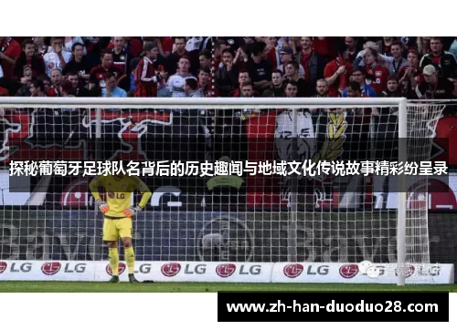 探秘葡萄牙足球队名背后的历史趣闻与地域文化传说故事精彩纷呈录