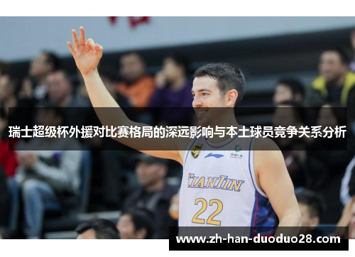 瑞士超级杯外援对比赛格局的深远影响与本土球员竞争关系分析 瑞士超级杯外援对比赛格局的深远影响与本土球员竞争关系分析