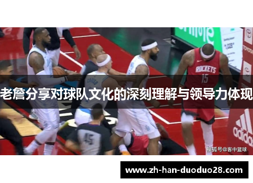 老詹分享对球队文化的深刻理解与领导力体现