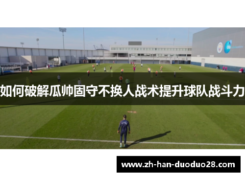 如何破解瓜帅固守不换人战术提升球队战斗力