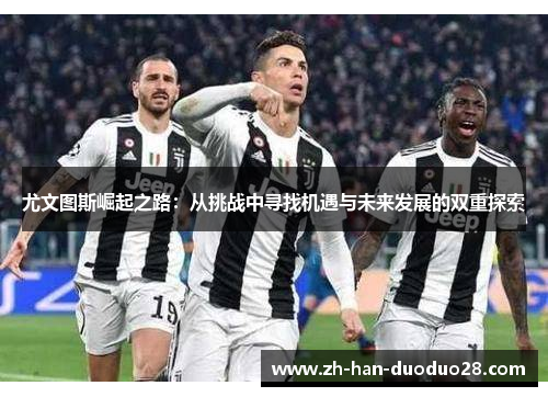 尤文图斯崛起之路:从挑战中寻找机遇与未来发展的双重探索 尤文图斯崛起之路:从挑战中寻找机遇与未来发展的双重探索