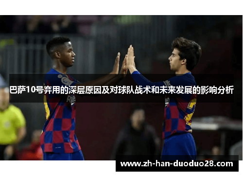 巴萨10号弃用的深层原因及对球队战术和未来发展的影响分析 巴萨10号弃用的深层原因及对球队战术和未来发展的影响分析