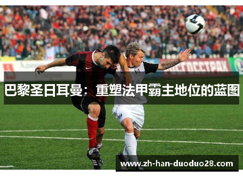 巴黎圣日耳曼：重塑法甲霸主地位的蓝图