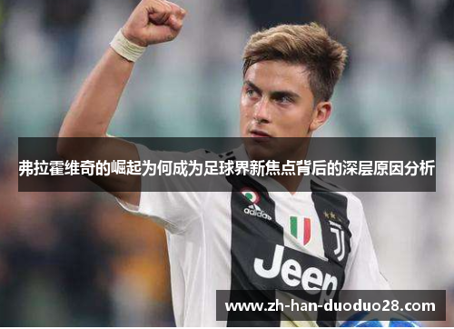 弗拉霍维奇的崛起为何成为足球界新焦点背后的深层原因分析 弗拉霍维奇的崛起为何成为足球界新焦点背后的深层原因分析