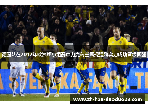 德国队在2012年欧洲杯小组赛中力克荷兰展现强劲实力成功晋级四强 德国队在2012年欧洲杯小组赛中力克荷兰展现强劲实力成功晋级四强