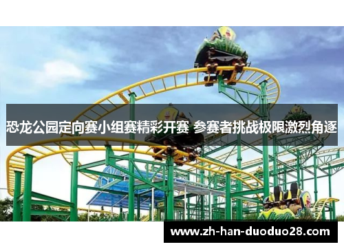 恐龙公园定向赛小组赛精彩开赛 参赛者挑战极限激烈角逐 恐龙公园定向赛小组赛精彩开赛 参赛者挑战极限激烈角逐