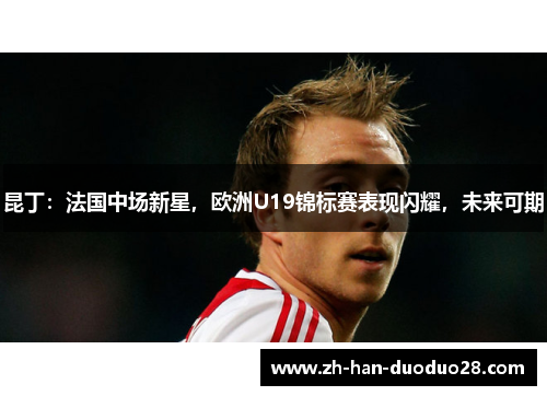 昆丁：法国中场新星，欧洲U19锦标赛表现闪耀，未来可期