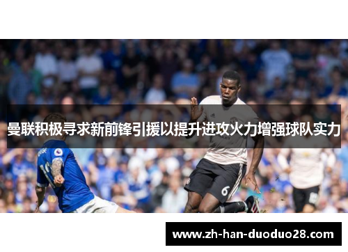 曼联积极寻求新前锋引援以提升进攻火力增强球队实力 曼联积极寻求新前锋引援以提升进攻火力增强球队实力