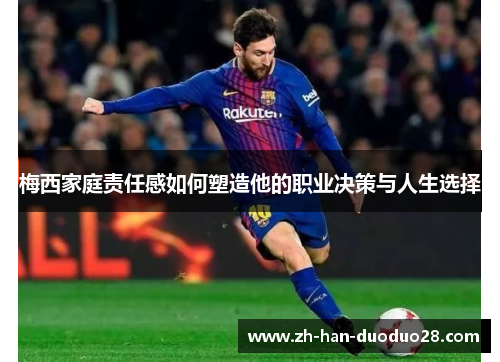 梅西家庭责任感如何塑造他的职业决策与人生选择 梅西家庭责任感如何塑造他的职业决策与人生选择