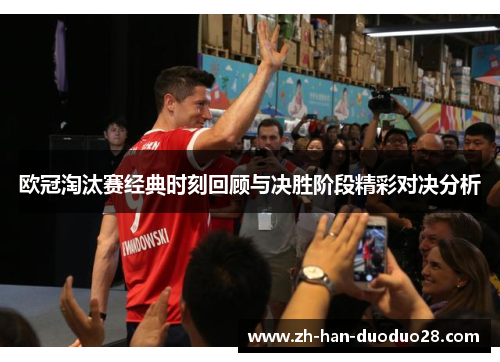 欧冠淘汰赛经典时刻回顾与决胜阶段精彩对决分析