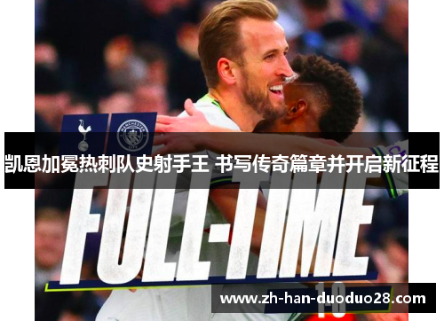 凯恩加冕热刺队史射手王 书写传奇篇章并开启新征程 凯恩加冕热刺队史射手王 书写传奇篇章并开启新征程
