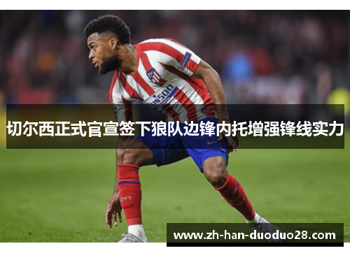切尔西正式官宣签下狼队边锋内托增强锋线实力 切尔西正式官宣签下狼队边锋内托增强锋线实力