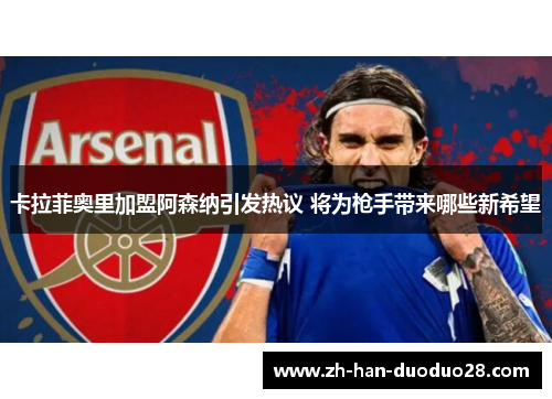 卡拉菲奥里加盟阿森纳引发热议 将为枪手带来哪些新希望 卡拉菲奥里加盟阿森纳引发热议 将为枪手带来哪些新希望