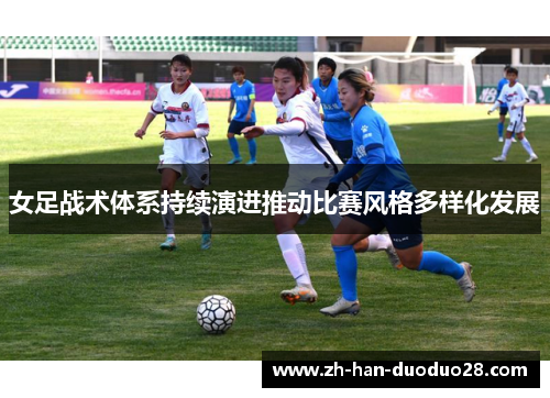 女足战术体系持续演进推动比赛风格多样化发展 女足战术体系持续演进推动比赛风格多样化发展