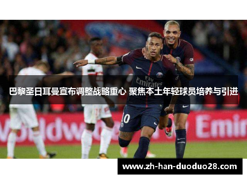 巴黎圣日耳曼宣布调整战略重心 聚焦本土年轻球员培养与引进