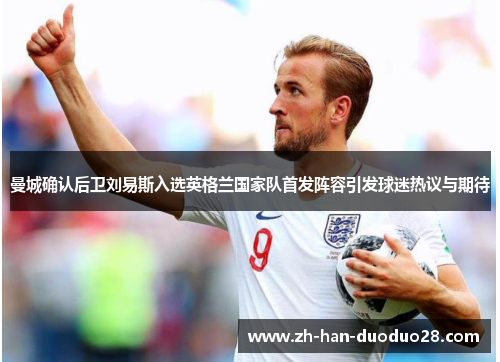曼城确认后卫刘易斯入选英格兰国家队首发阵容引发球迷热议与期待 曼城确认后卫刘易斯入选英格兰国家队首发阵容引发球迷热议与期待