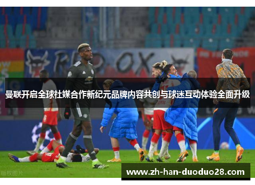 曼联开启全球社媒合作新纪元品牌内容共创与球迷互动体验全面升级 曼联开启全球社媒合作新纪元品牌内容共创与球迷互动体验全面升级