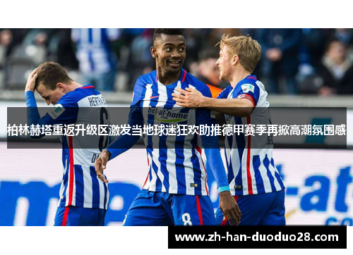 柏林赫塔重返升级区激发当地球迷狂欢助推德甲赛季再掀高潮氛围感