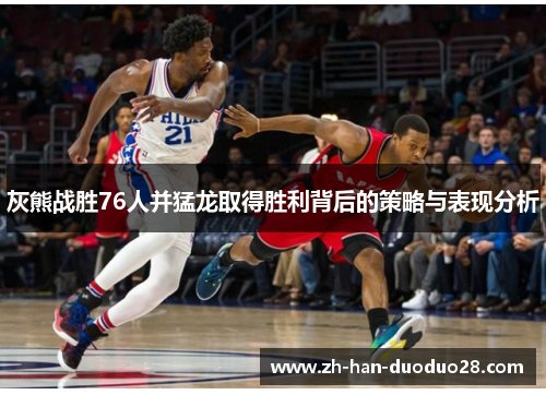 灰熊战胜76人并猛龙取得胜利背后的策略与表现分析 灰熊战胜76人并猛龙取得胜利背后的策略与表现分析