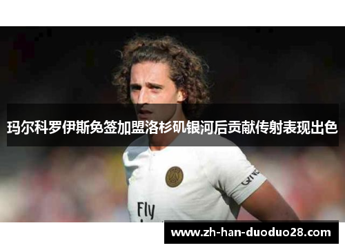 玛尔科罗伊斯免签加盟洛杉矶银河后贡献传射表现出色 玛尔科罗伊斯免签加盟洛杉矶银河后贡献传射表现出色